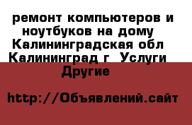 ремонт компьютеров и ноутбуков на дому - Калининградская обл., Калининград г. Услуги » Другие   